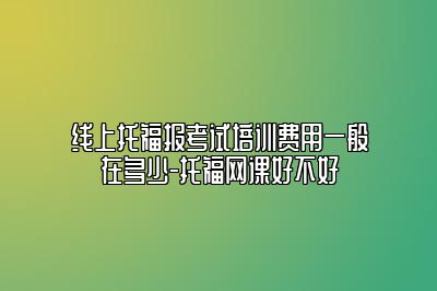 线上托福报考试培训费用一般在多少-托福网课好不好