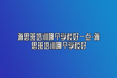 雅思班培训哪个学校好一点-雅思班培训哪个学校好
