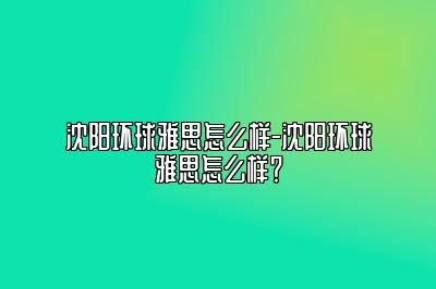 沈阳环球雅思怎么样-沈阳环球雅思怎么样？