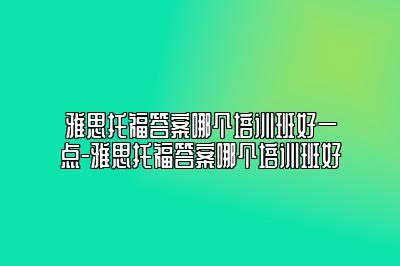 雅思托福答案哪个培训班好一点-雅思托福答案哪个培训班好