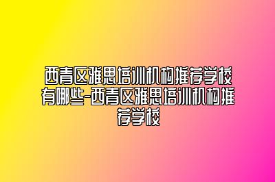 西青区雅思培训机构推荐学校有哪些-西青区雅思培训机构推荐学校