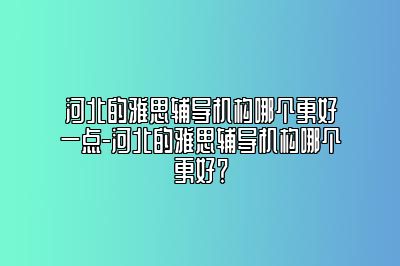 河北的雅思辅导机构哪个更好一点-河北的雅思辅导机构哪个更好？
