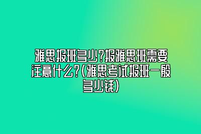 雅思报班多少？报雅思班需要注意什么？(雅思考试报班一般多少钱)