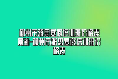 柳州市雅思寒假培训班价格表最新-柳州市雅思寒假培训班价格表