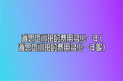 雅思培训班的费用多少一年(雅思培训班的费用多少一年呢)