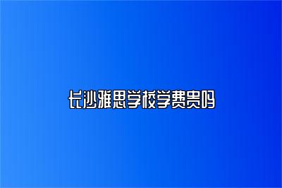 长沙雅思学校学费贵吗