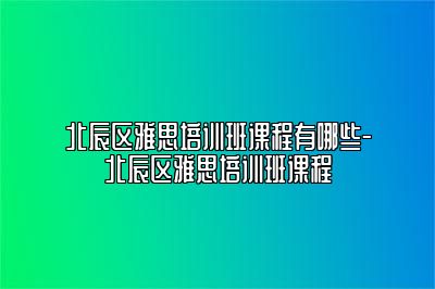 北辰区雅思培训班课程有哪些-北辰区雅思培训班课程