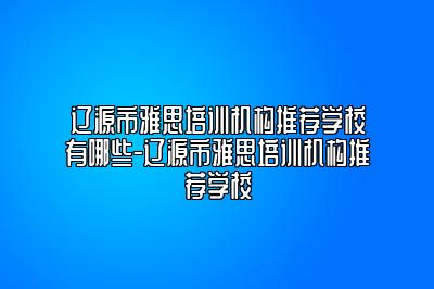辽源市雅思培训机构推荐学校有哪些-辽源市雅思培训机构推荐学校