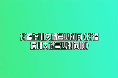 托福培训大概多少时间(托福培训大概多少时间啊)