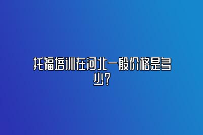 托福培训在河北一般价格是多少？