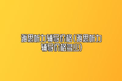 雅思听力辅导价格(雅思听力辅导价格多少)