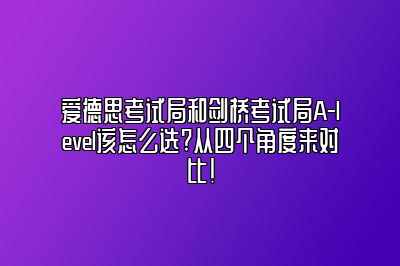 爱德思考试局和剑桥考试局A-level该怎么选?从四个角度来对比!