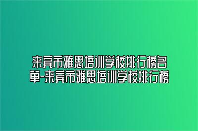 来宾市雅思培训学校排行榜名单-来宾市雅思培训学校排行榜