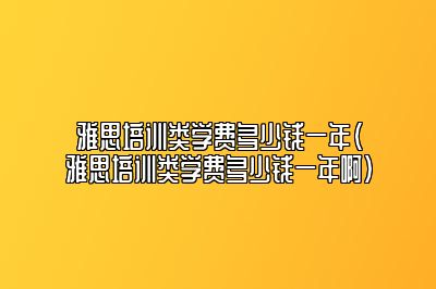 雅思培训类学费多少钱一年(雅思培训类学费多少钱一年啊)