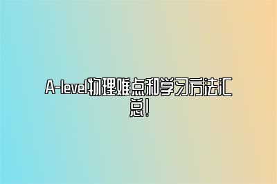 A-level物理难点和学习方法汇总！