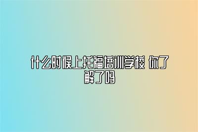 什么时候上托福培训学校 你了解了吗