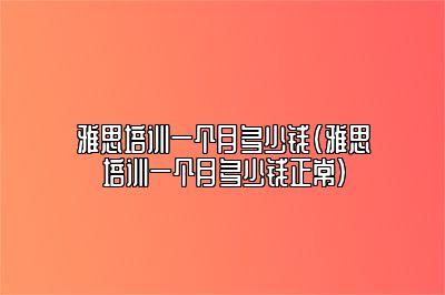 雅思培训一个月多少钱(雅思培训一个月多少钱正常)