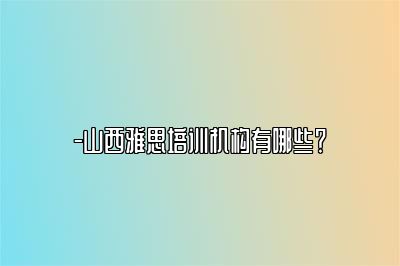 -山西雅思培训机构有哪些？