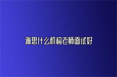 雅思什么机构老师面试好
