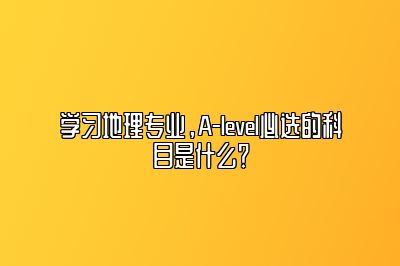 学习地理专业，A-level必选的科目是什么？