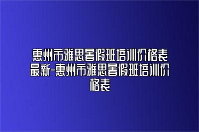 惠州市雅思暑假班培训价格表最新-惠州市雅思暑假班培训价格表