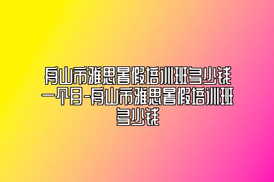 舟山市雅思暑假培训班多少钱一个月-舟山市雅思暑假培训班多少钱