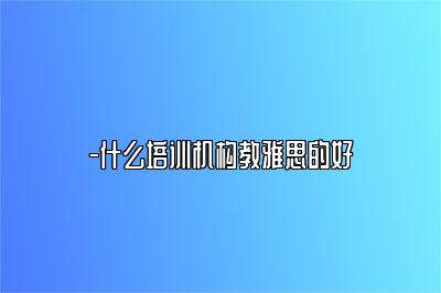 -什么培训机构教雅思的好