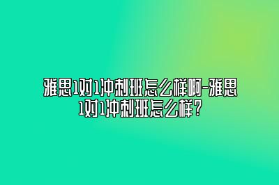 雅思1对1冲刺班怎么样啊-雅思1对1冲刺班怎么样?