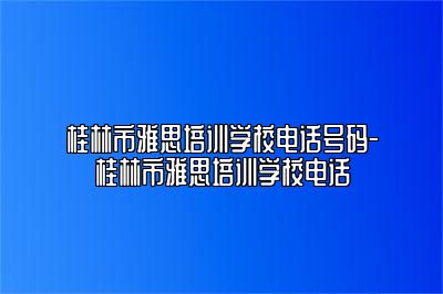 桂林市雅思培训学校电话号码-桂林市雅思培训学校电话