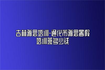 吉林雅思培训-通化市雅思暑假培训班多少钱