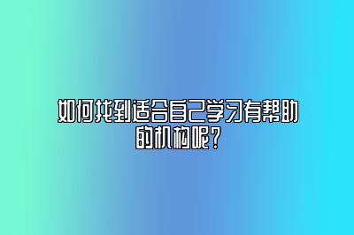 如何找到适合自己学习有帮助的机构呢？