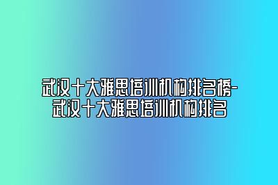 武汉十大雅思培训机构排名榜-武汉十大雅思培训机构排名