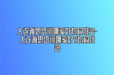 大连雅思培训哪家好机构排名-大连雅思培训哪家好？机构排名