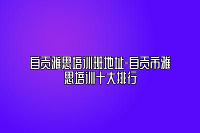 自贡雅思培训班地址-自贡市雅思培训十大排行