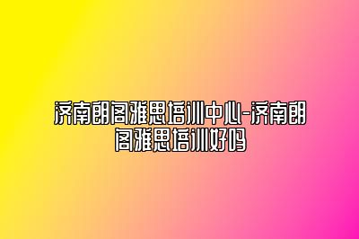 济南朗阁雅思培训中心-济南朗阁雅思培训好吗