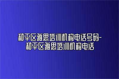 和平区雅思培训机构电话号码-和平区雅思培训机构电话