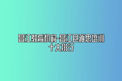 昌江教育机构-昌江县雅思培训十大排行