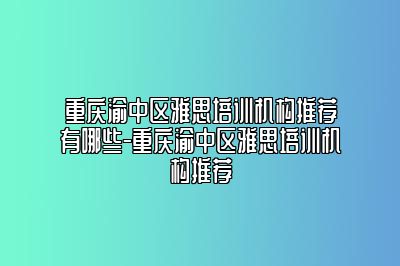 重庆渝中区雅思培训机构推荐有哪些-重庆渝中区雅思培训机构推荐