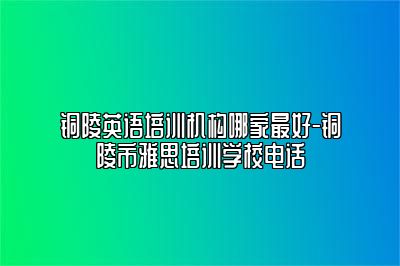 铜陵英语培训机构哪家最好-铜陵市雅思培训学校电话