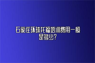 石家庄环球托福培训费用一般是多少？