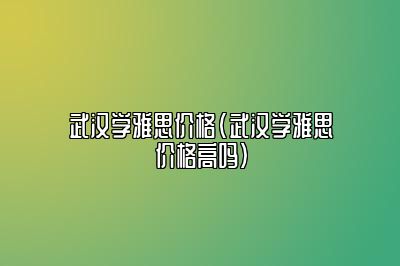 武汉学雅思价格(武汉学雅思价格高吗)
