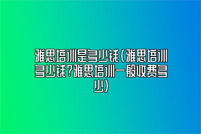 雅思培训是多少钱(雅思培训多少钱?雅思培训一般收费多少)