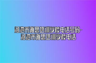 河池市雅思培训学校电话号码-河池市雅思培训学校电话