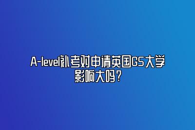 A-level补考对申请英国G5大学影响大吗?