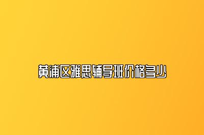 黄浦区雅思辅导班价格多少