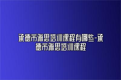 承德市雅思培训课程有哪些-承德市雅思培训课程