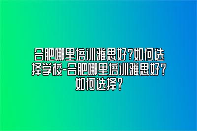 合肥哪里培训雅思好?如何选择学校-合肥哪里培训雅思好？如何选择？