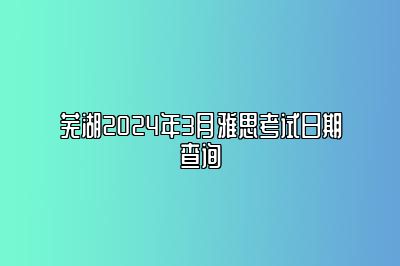 芜湖2024年3月雅思考试日期查询