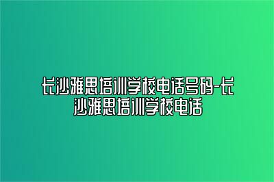 长沙雅思培训学校电话号码-长沙雅思培训学校电话