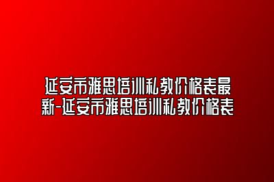 延安市雅思培训私教价格表最新-延安市雅思培训私教价格表
